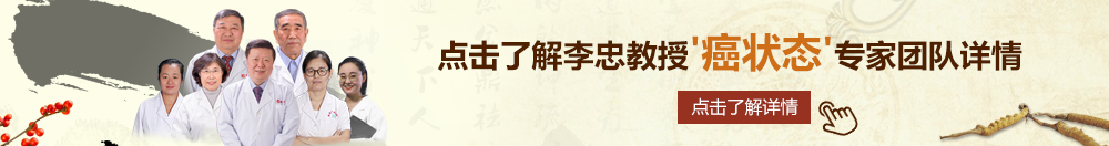 狂日女人骚B北京御方堂李忠教授“癌状态”专家团队详细信息